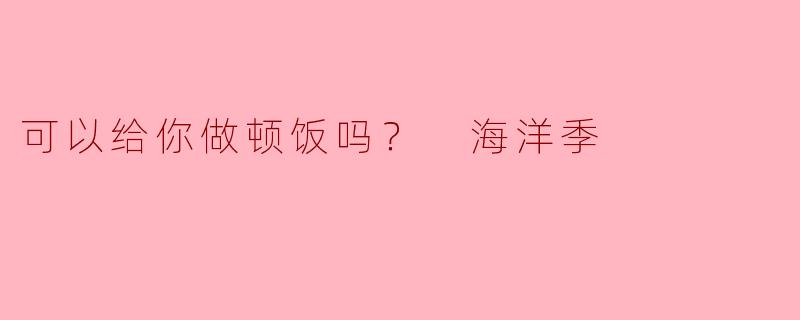 ### 可以给你做顿饭吗？海洋季的美味探索